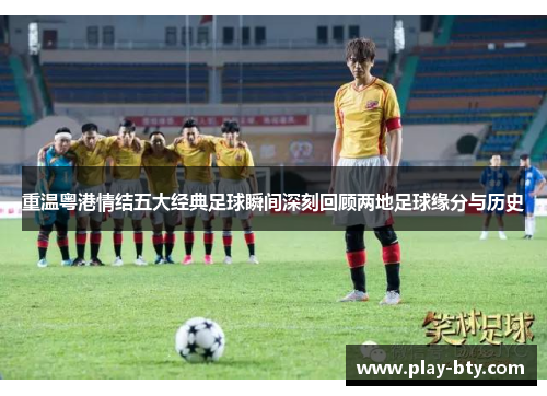 重温粤港情结五大经典足球瞬间深刻回顾两地足球缘分与历史 重温粤港情结五大经典足球瞬间深刻回顾两地足球缘分与历史