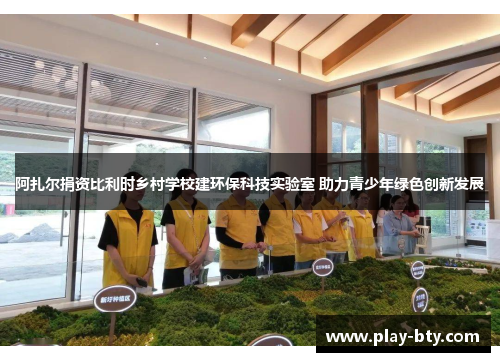 阿扎尔捐资比利时乡村学校建环保科技实验室 助力青少年绿色创新发展 阿扎尔捐资比利时乡村学校建环保科技实验室 助力青少年绿色创新发展