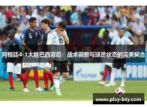 阿根廷4-1大胜巴西背后:战术调整与球员状态的完美契合 阿根廷4-1大胜巴西背后:战术调整与球员状态的完美契合