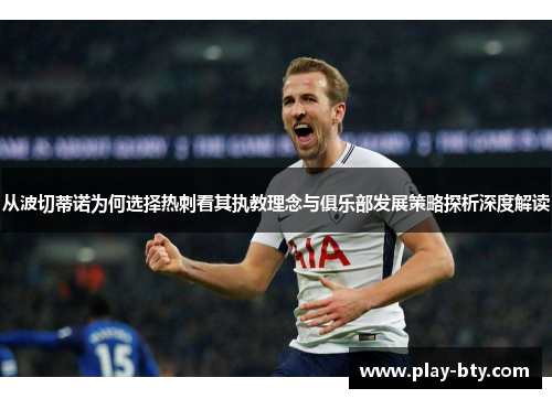 从波切蒂诺为何选择热刺看其执教理念与俱乐部发展策略探析深度解读