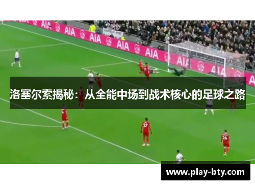 洛塞尔索揭秘：从全能中场到战术核心的足球之路