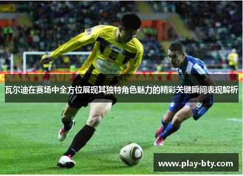 瓦尔迪在赛场中全方位展现其独特角色魅力的精彩关键瞬间表现解析