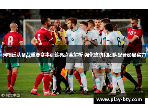 阿根廷队备战重要赛事训练亮点全解析 强化攻防和团队配合彰显实力